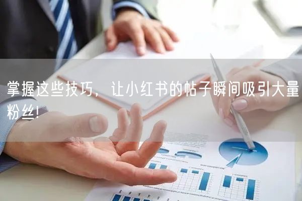 掌握这些技巧，让小红书的帖子瞬间吸引大量粉丝!