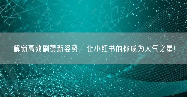 解锁高效刷赞新姿势，让小红书的你成为人气之星!