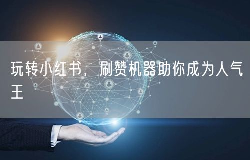 玩转小红书，刷赞机器助你成为人气王