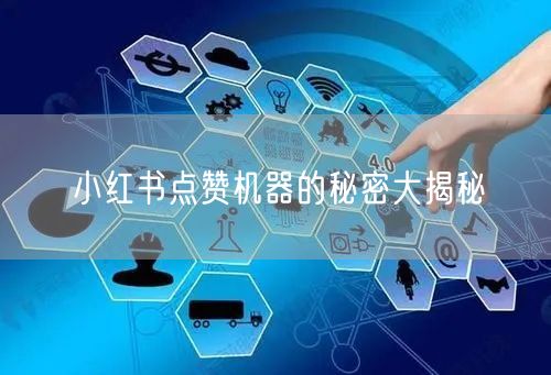 小红书点赞机器的秘密大揭秘