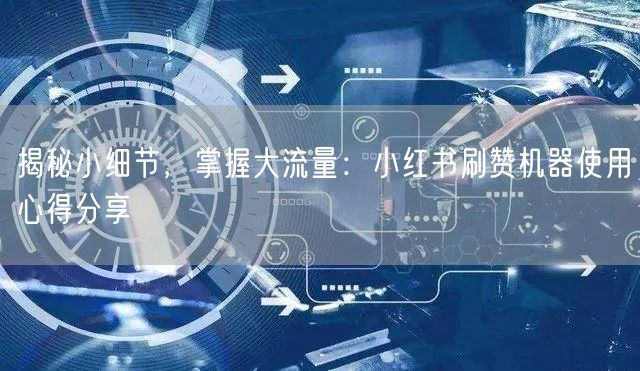 揭秘小细节，掌握大流量：小红书刷赞机器使用心得分享