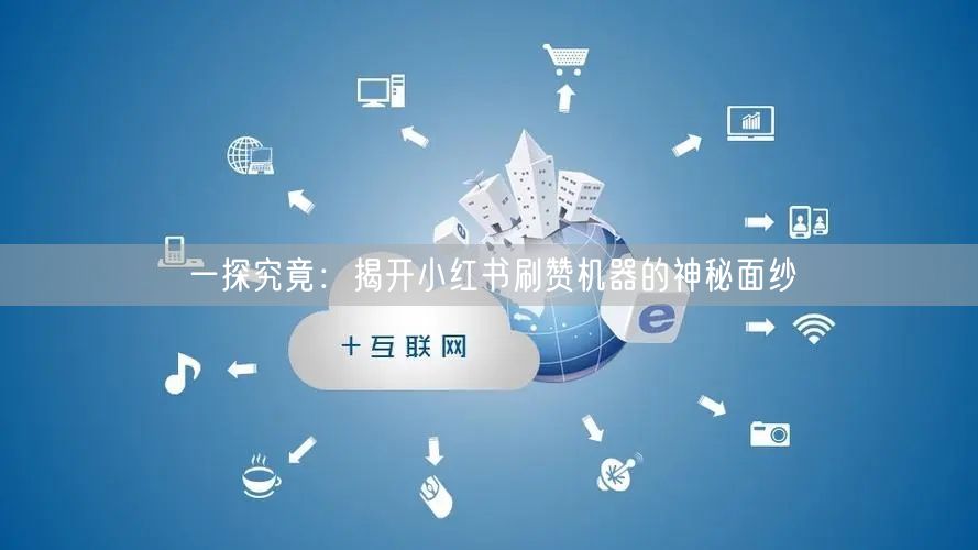 一探究竟：揭开小红书刷赞机器的神秘面纱