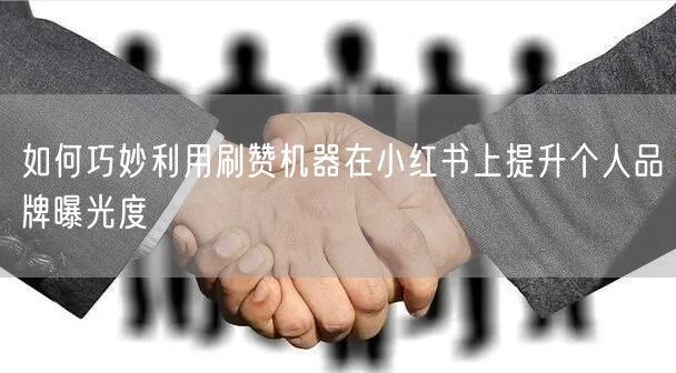 如何巧妙利用刷赞机器在小红书上提升个人品牌曝光度