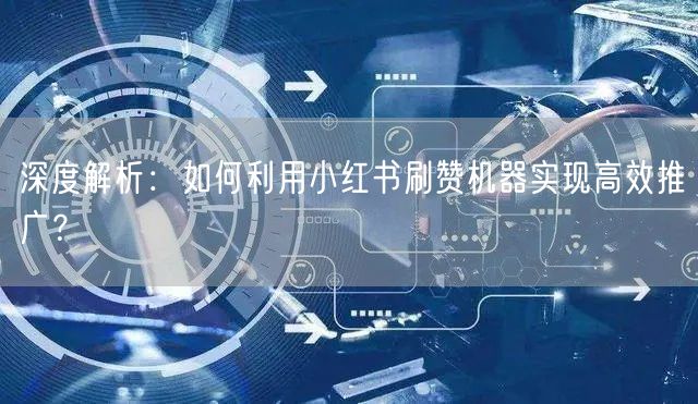 深度解析：如何利用小红书刷赞机器实现高效推广？
