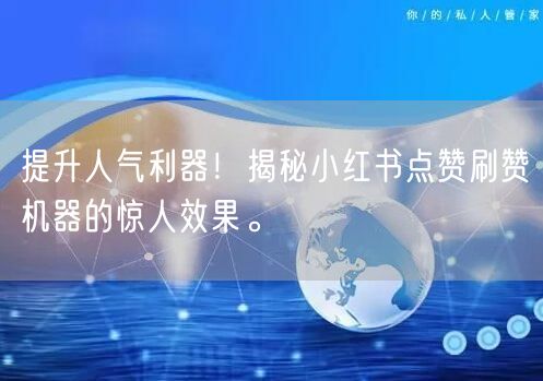 提升人气利器！揭秘小红书点赞刷赞机器的惊人效果。