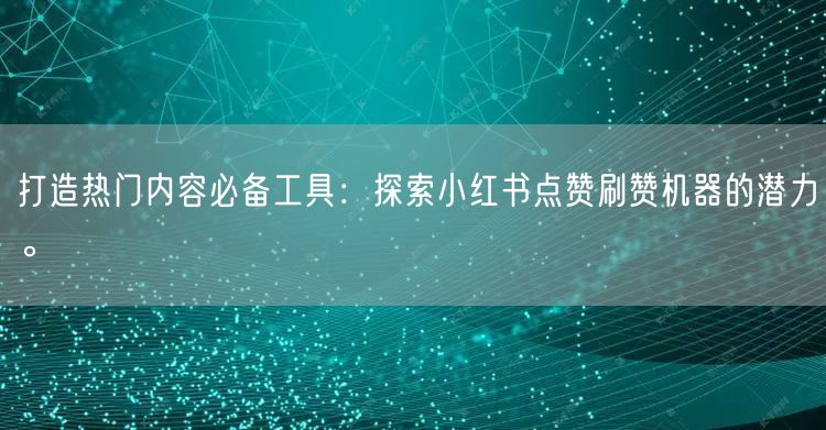 打造热门内容必备工具：探索小红书点赞刷赞机器的潜力。
