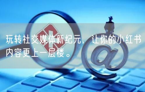 玩转社交媒体新纪元，让你的小红书内容更上一层楼。