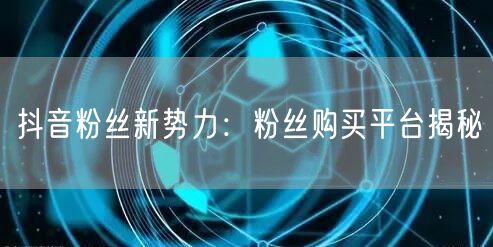 抖音粉丝新势力：粉丝购买平台揭秘