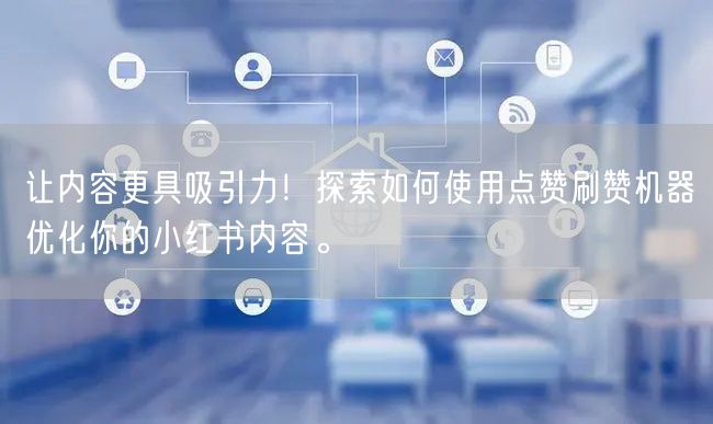 让内容更具吸引力！探索如何使用点赞刷赞机器优化你的小红书内容。
