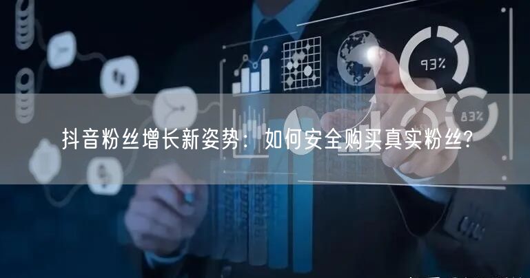 抖音粉丝增长新姿势：如何安全购买真实粉丝?