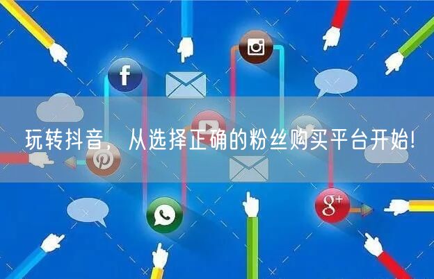玩转抖音，从选择正确的粉丝购买平台开始!