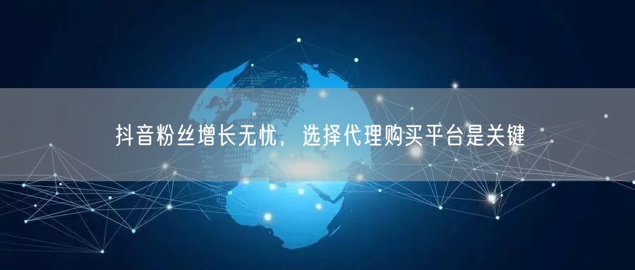 抖音粉丝增长无忧，选择代理购买平台是关键