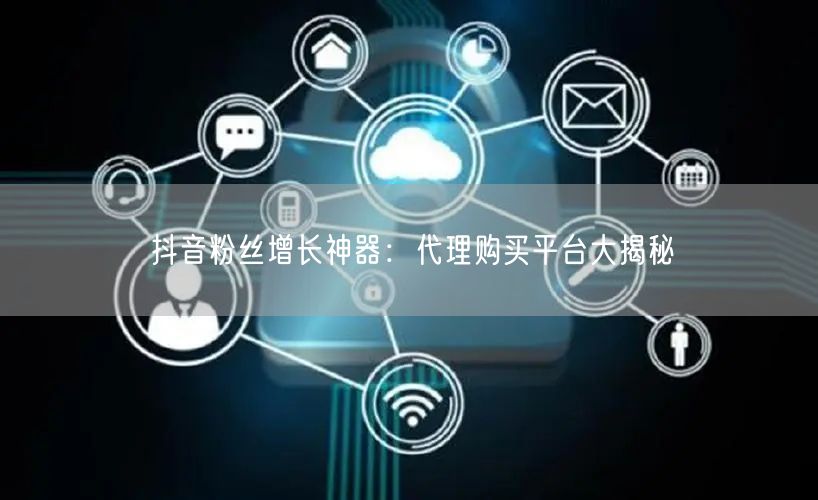 抖音粉丝增长神器：代理购买平台大揭秘