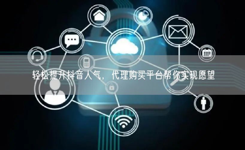 轻松提升抖音人气，代理购买平台帮你实现愿望