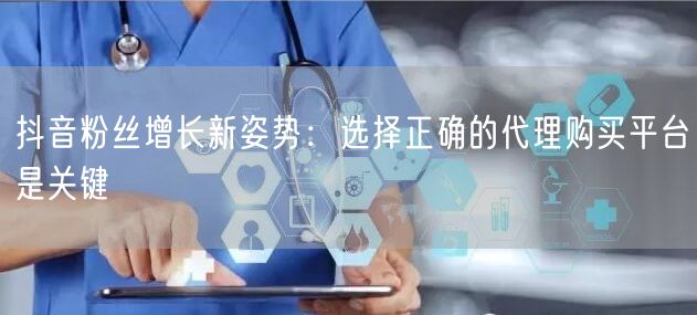 抖音粉丝增长新姿势：选择正确的代理购买平台是关键