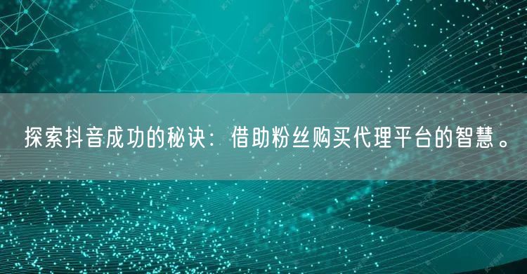 探索抖音成功的秘诀：借助粉丝购买代理平台的智慧。