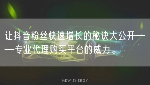 让抖音粉丝快速增长的秘诀大公开——专业代理购买平台的威力。
