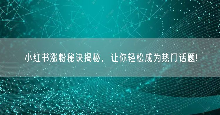 小红书涨粉秘诀揭秘，让你轻松成为热门话题!