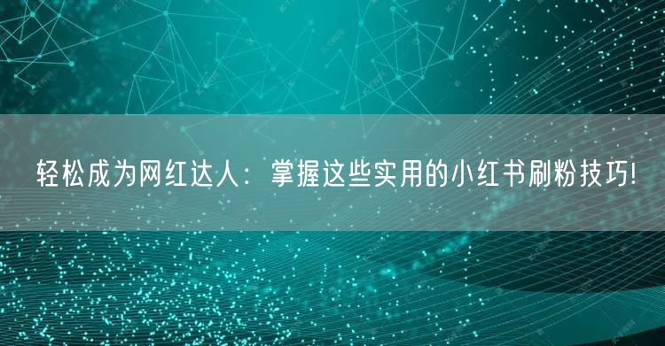 轻松成为网红达人：掌握这些实用的小红书刷粉技巧!