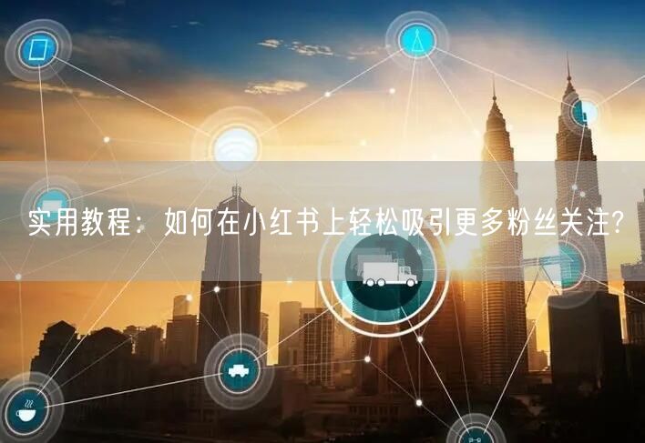 实用教程：如何在小红书上轻松吸引更多粉丝关注?