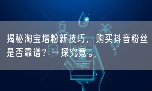揭秘淘宝增粉新技巧，购买抖音粉丝是否靠谱？一探究竟。