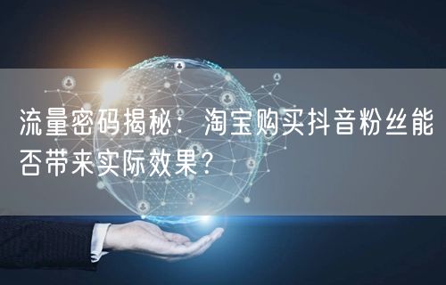 流量密码揭秘：淘宝购买抖音粉丝能否带来实际效果？