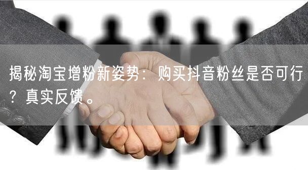 揭秘淘宝增粉新姿势：购买抖音粉丝是否可行？真实反馈。