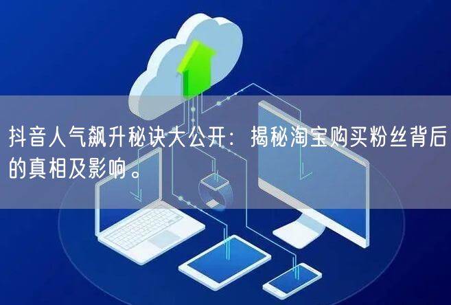 抖音人气飙升秘诀大公开：揭秘淘宝购买粉丝背后的真相及影响。
