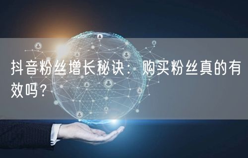 抖音粉丝增长秘诀：购买粉丝真的有效吗？