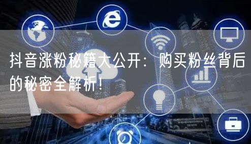 抖音涨粉秘籍大公开：购买粉丝背后的秘密全解析！