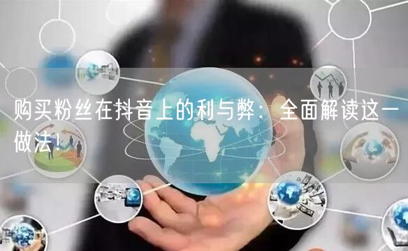 购买粉丝在抖音上的利与弊：全面解读这一做法！