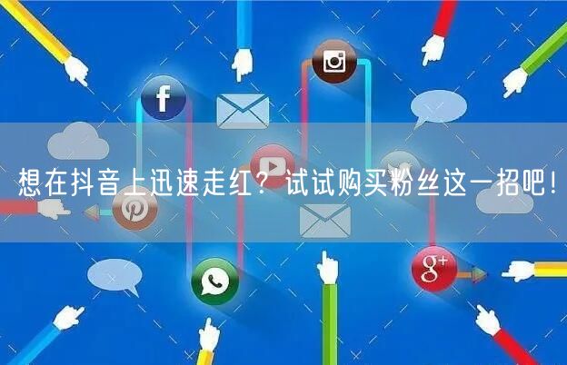 想在抖音上迅速走红？试试购买粉丝这一招吧！