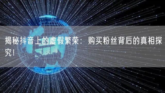 揭秘抖音上的虚假繁荣：购买粉丝背后的真相探究！