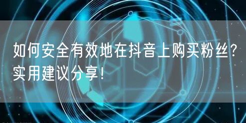 如何安全有效地在抖音上购买粉丝？实用建议分享！