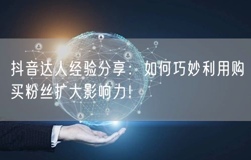 抖音达人经验分享：如何巧妙利用购买粉丝扩大影响力！