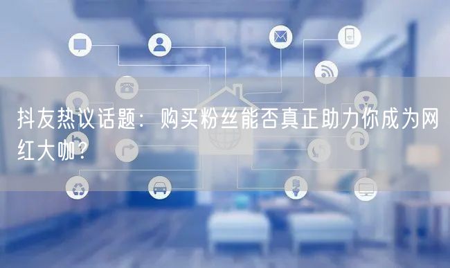 抖友热议话题：购买粉丝能否真正助力你成为网红大咖？