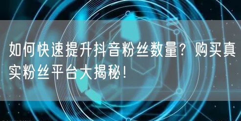如何快速提升抖音粉丝数量？购买真实粉丝平台大揭秘！