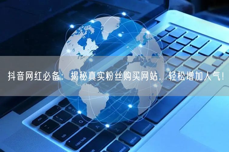 抖音网红必备：揭秘真实粉丝购买网站，轻松增加人气！