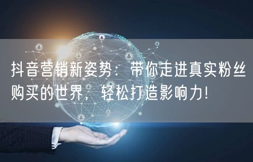 抖音营销新姿势：带你走进真实粉丝购买的世界，轻松打造影响力！