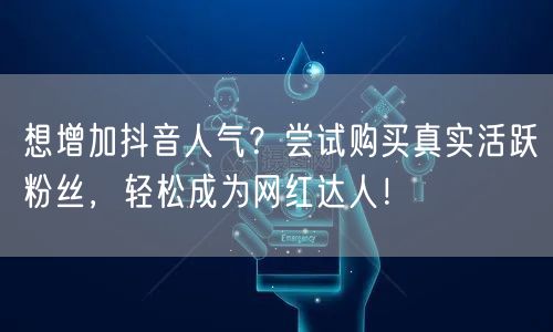 想增加抖音人气？尝试购买真实活跃粉丝，轻松成为网红达人！