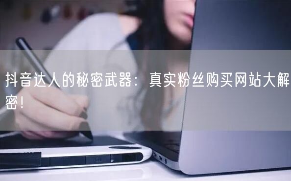 抖音达人的秘密武器：真实粉丝购买网站大解密！