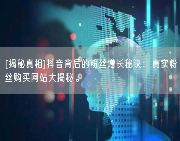[揭秘真相]抖音背后的粉丝增长秘诀：真实粉丝购买网站大揭秘。