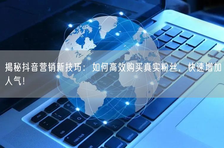 揭秘抖音营销新技巧：如何高效购买真实粉丝，快速增加人气！