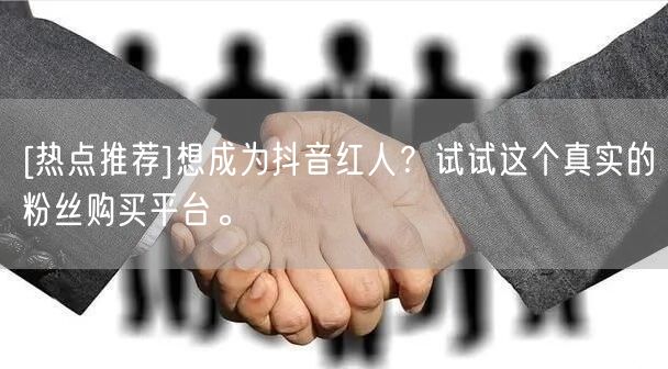 [热点推荐]想成为抖音红人？试试这个真实的粉丝购买平台。