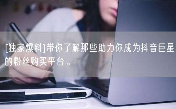 [独家爆料]带你了解那些助力你成为抖音巨星的粉丝购买平台。