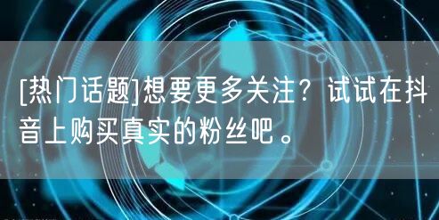 [热门话题]想要更多关注？试试在抖音上购买真实的粉丝吧。