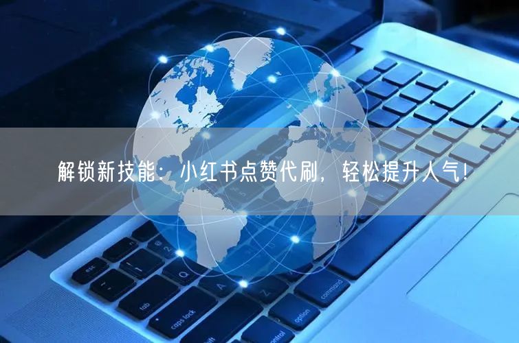 解锁新技能：小红书点赞代刷，轻松提升人气！