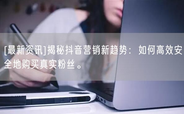 [最新资讯]揭秘抖音营销新趋势：如何高效安全地购买真实粉丝。