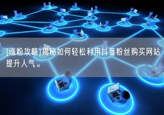 [涨粉攻略]揭秘如何轻松利用抖音粉丝购买网站提升人气。