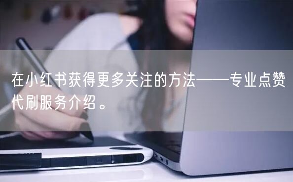 在小红书获得更多关注的方法——专业点赞代刷服务介绍。
